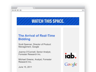 The Arrival of Real-Time
Bidding
Scott Spencer, Director of Product
Management, Google

Joanna O’Connell, Senior Analyst,
Forrester Research Inc.

Michael Greene, Analyst, Forrester
Research Inc.

June 15, 2011
 