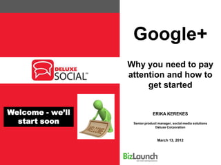 Google+
                  Why you need to pay
                  attention and how to
                       get started


Welcome - we’ll                ERIKA KEREKES
  start soon       Senior product manager, social media solutions
                                Deluxe Corporation



                                 March 13, 2012
 