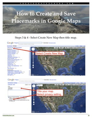 F   R   E   E   T   E   C   H   4   T   E   A   C   H   E   R   S   .   C   O   M




                  How to Create and Save
                Placemarks in Google Maps

                         Steps 3 & 4 - Select Create New Map then title map.




freetech4teachers.com
                                                                                           29
 