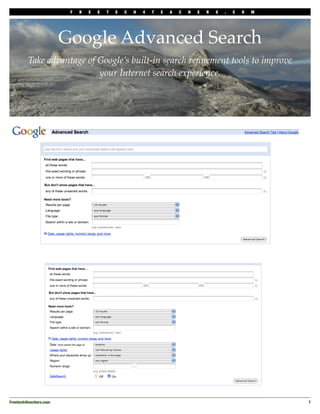 F   R   E   E   T   E   C   H   4   T   E   A   C   H   E   R   S   .   C   O   M




                         Google Advanced Search
         Take advantage of Google’s built-in search reﬁnement tools to improve
                           your Internet search experience.




Freetech4teachers.com
                                                                                        7
 
