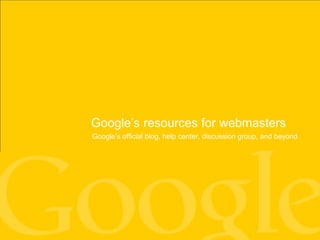 Google’s resources for webmasters
Google’s official blog, help center, discussion group, and beyond
 