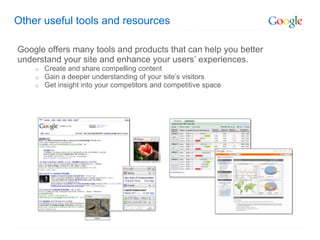 Other useful tools and resources

Google offers many tools and products that can help you better
understand your site and enhance your users’ experiences.
    o   Create and share compelling content
    o   Gain a deeper understanding of your site’s visitors
    o   Get insight into your competitors and competitive space
 