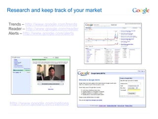 Research and keep track of your market

Trends – http://www.google.com/trends
Reader – http://www.google.com/reader
Alerts – http://www.google.com/alerts




 http://www.google.com/options
 