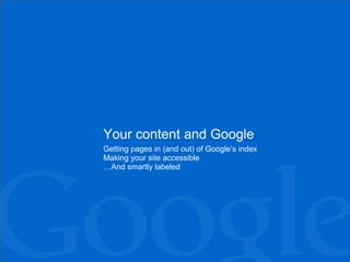 Your content and Google
Getting pages in (and out) of Google’s index
Making your site accessible
…And smartly labeled
 