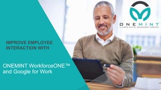 ONEMINT WorkforceONE™
and Google for Work
IMPROVE EMPLOYEE
INTERACTION WITH
 