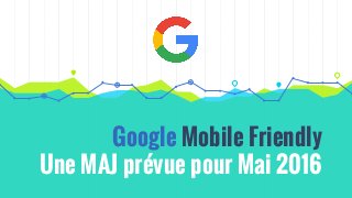 Google Mobile Friendly
Une MAJ prévue pour Mai 2016
 