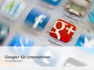 Google+ für Unternehmen
14.12.2012/Aldo Gnocchi
 