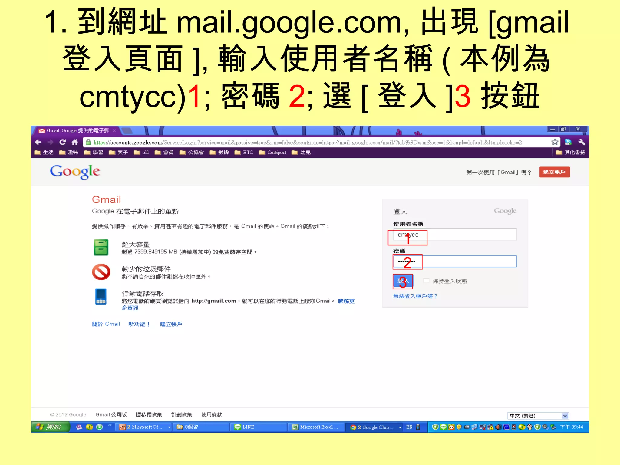 1. 到網址 mail.google.com, 出現 [gmail
 登入頁面 ], 輸入使用者名稱 ( 本例為
   cmtycc)1; 密碼 2; 選 [ 登入 ]3 按鈕



                      1
                       2
                      3
 