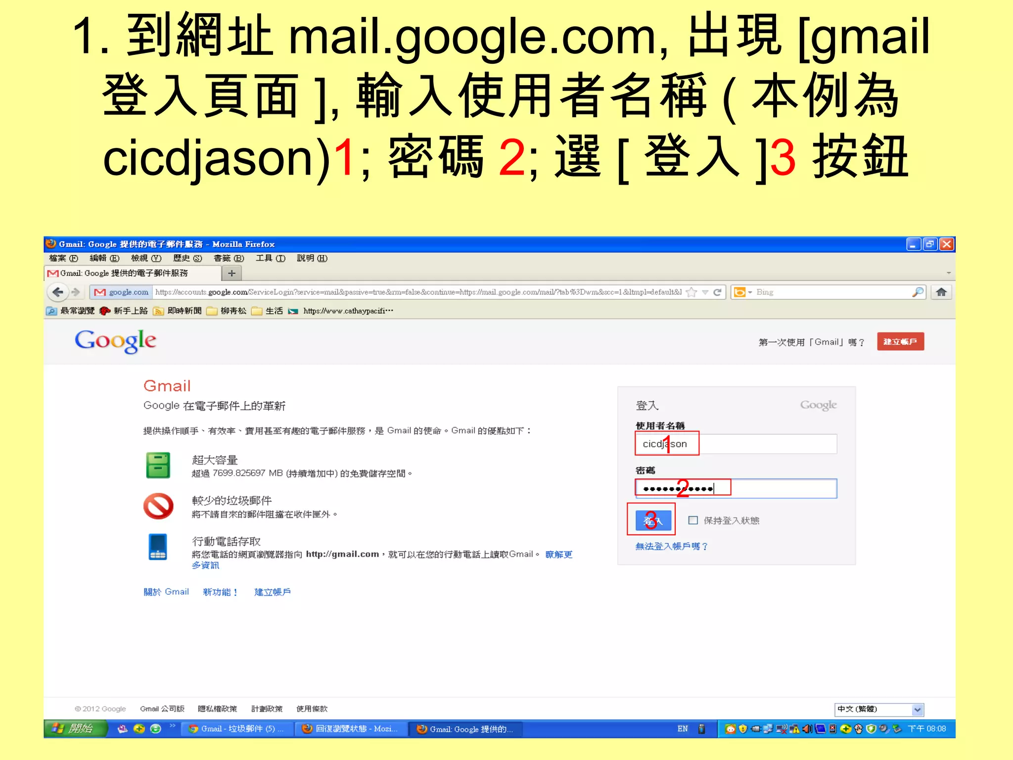 1. 到網址 mail.google.com, 出現 [gmail
 登入頁面 ], 輸入使用者名稱 ( 本例為
 cicdjason)1; 密碼 2; 選 [ 登入 ]3 按鈕




                          1
                              2
                      3
 