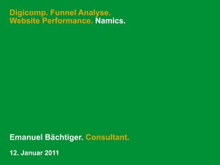 Digicomp. Funnel Analyse.
Website Performance. Namics.




Emanuel Bächtiger. Consultant.
12. Januar 2011
 