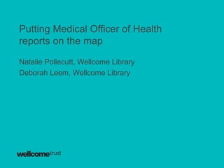 Putting Medical Officer of Health
reports on the map

Natalie Pollecutt, Wellcome Library
Deborah Leem, Wellcome Library
 