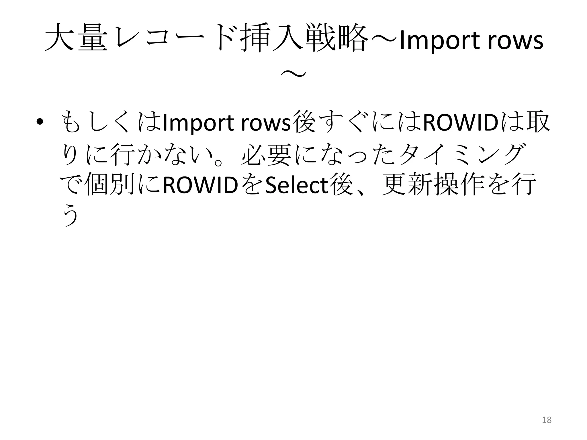 大量レコード挿入戦略～Import rows
～
• もしくはImport rows後すぐにはROWIDは取
りに行かない。必要になったタイミング
で個別にROWIDをSelect後、更新操作を行
う
18
 