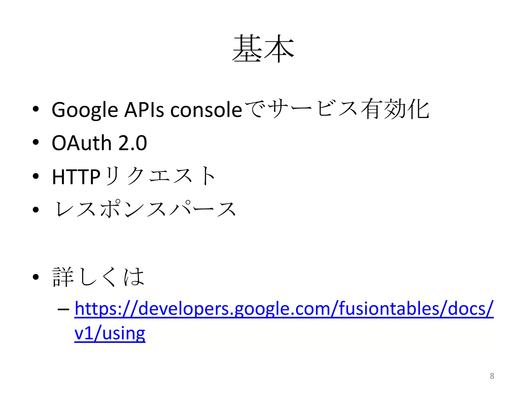 基本
• Google APIs consoleでサービス有効化
• OAuth 2.0
• HTTPリクエスト
• レスポンスパース
• 詳しくは
– https://developers.google.com/fusiontables/docs/
v1/using
8
 