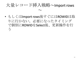 大量レコード挿入戦略～Import rows
～
• もしくはImport rows後すぐにはROWIDは取
りに行かない。必要になったタイミング
で個別にROWIDをSelect後、更新操作を行
う
18
 
