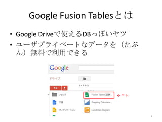 Google Fusion Tablesとは
• Google Driveで使えるDBっぽいヤツ
• ユーザプライベートなデータを（たぶ
ん）無料で利用できる
4
←コレ
 