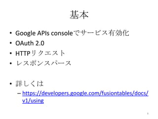 基本
• Google APIs consoleでサービス有効化
• OAuth 2.0
• HTTPリクエスト
• レスポンスパース
• 詳しくは
– https://developers.google.com/fusiontables/docs/
v1/using
8
 