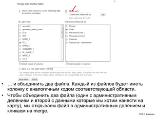 • … и объединить два файла. Каждый из файлов будет иметь
  колонку с аналогичным кодом соответствующей области.
• Чтобы объединить два файла (один с административным
  делением и второй с данными которые мы хотим нанести на
  карту), мы открываем файл в административным делением и
  кликаем на merge.
                                                      © О.С.Хоменок
 