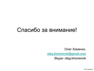 Спасибо за внимание!


                      Олег Хоменок,
          oleg.khomenok@gmail.com
               Skype: oleg.khomenok


                                 © О.С.Хоменок
 