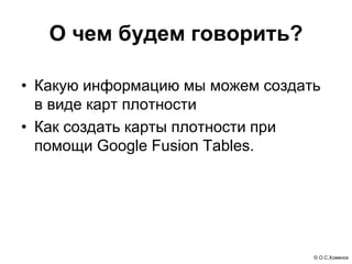 О чем будем говорить?

• Какую информацию мы можем создать
  в виде карт плотности
• Как создать карты плотности при
  помощи Google Fusion Tables.




                                  © О.С.Хоменок
 