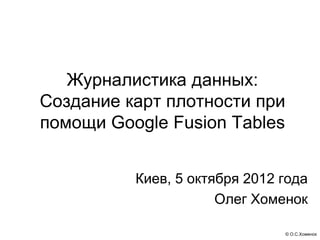 Журналистика данных:
Создание карт плотности при
помощи Google Fusion Tables


          Киев, 5 октября 2012 года
                      Олег Хоменок

                               © О.С.Хоменок
 