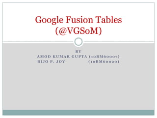 Google Fusion Tables
    (@VGSoM)

            BY
AMOD KUMAR GUPTA (10BM60007)
BIJO P. JOY      (10BM60020)
 