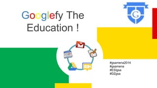 Googlefy The
Education !
#gsamena2014
#gsamena
#ESIgsa
#DZgsa
 