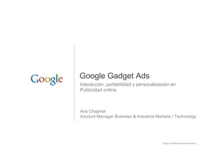 Google Gadget Ads
Interacción, portabilidad y personalización en
Publicidad online



Ana Chapinal
Account Manager Business & Industrial Markets / Technology




                                         Google Confidential and Proprietary   1
 