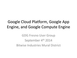 Google Cloud Platform, Google App 
Engine, and Google Compute Engine 
GDG Fresno User Group 
September 4th 2014 
Bitwise Industries Mural District 
 