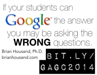 If your students can
the answer

you may be asking the
WRONG questions.
Brian Housand, Ph.D.
brianhousand.com

bit.ly/
gagc2014

 