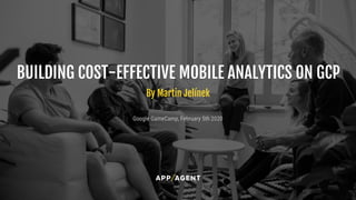 By Martin Jelínek
Google GameCamp, February 5th 2020
BUILDING COST-EFFECTIVE MOBILE ANALYTICS ON GCP
 