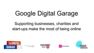 Google Digital Garage
Supporting businesses, charities and
start-ups make the most of being online
 