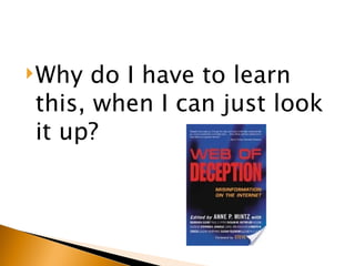  Why do I have to learn
this, when I can just look
it up?
 