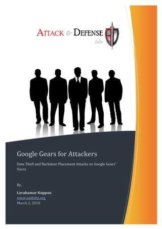  

     

                             




Google Gears for Attackers 
Data Theft and Backdoor Placement Attacks on Google Gears’ 
Users 

 

By, 

Lavakumar Kuppan 
www.andlabs.org  
March 2, 2010 
 

 
 