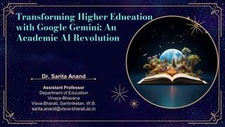 Transforming Higher Education
with Google Gemini: An
Academic AI Revolution
Dr. Sarita Anand
Assistant Professor
Department of Education
Vinaya-Bhavana
Visva-Bharati, Santiniketan, W.B.
sarita.anand@visva-bharati.ac.in
 