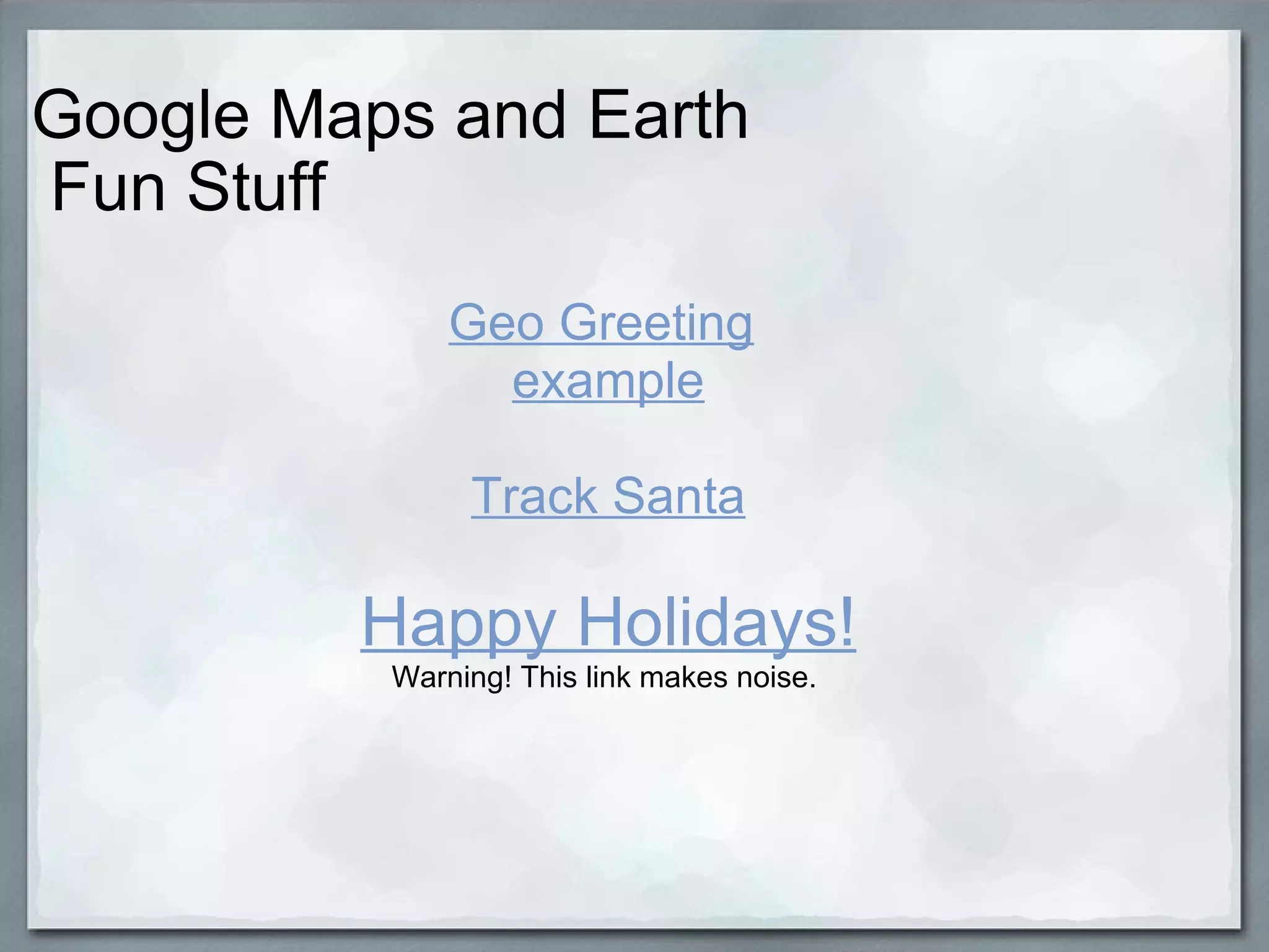 Google Maps and Earth  Fun Stuff Geo Greeting   example Track Santa Happy Holidays! Warning! This link makes noise.  