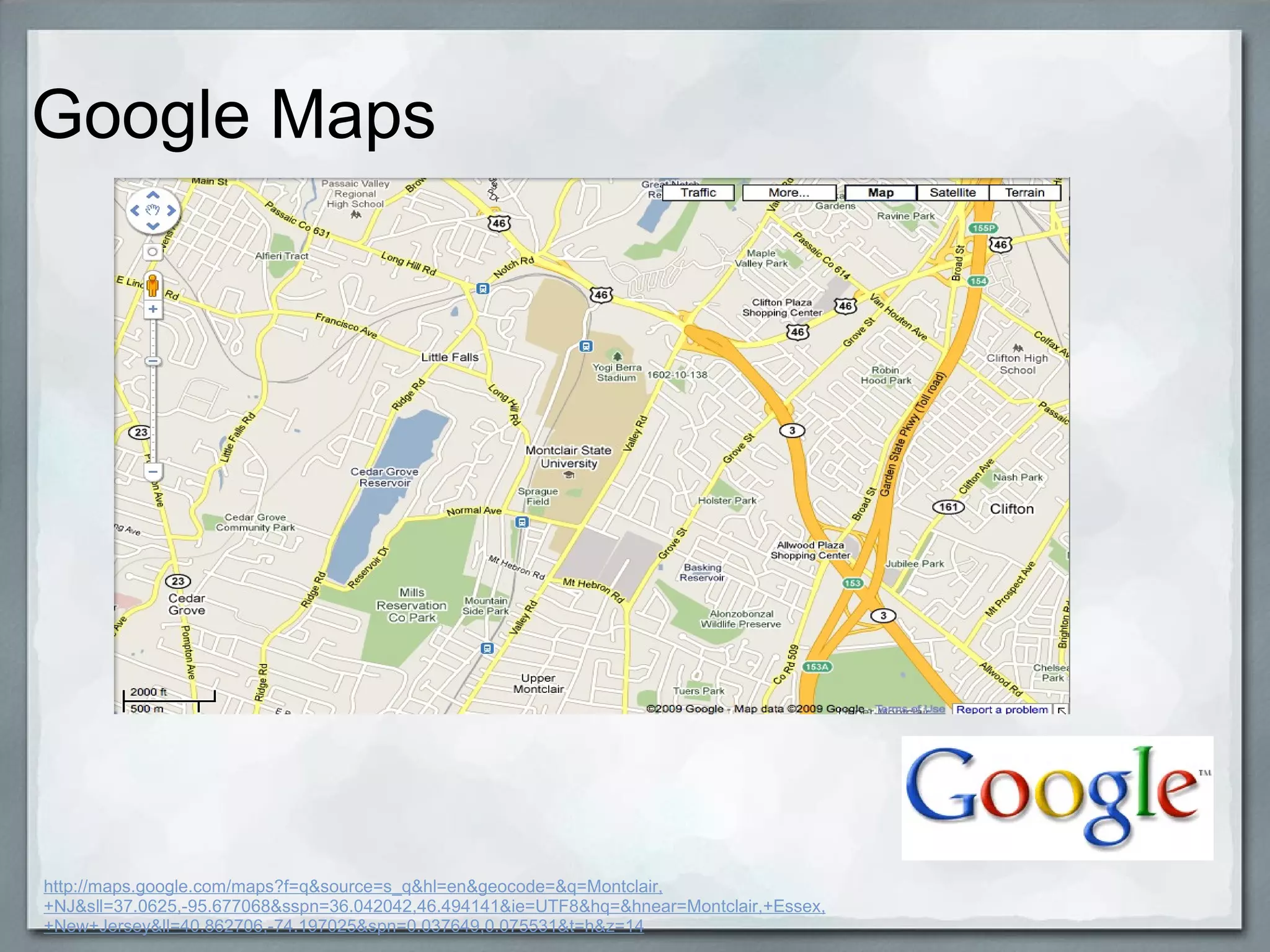 Google Maps   http://maps.google.com/maps?f=q&source=s_q&hl=en&geocode=&q=Montclair,+NJ&sll=37.0625,-95.677068&sspn=36.042042,46.494141&ie=UTF8&hq=&hnear=Montclair,+Essex,+New+Jersey&ll=40.862706,-74.197025&spn=0.037649,0.075531&t=h&z=14 