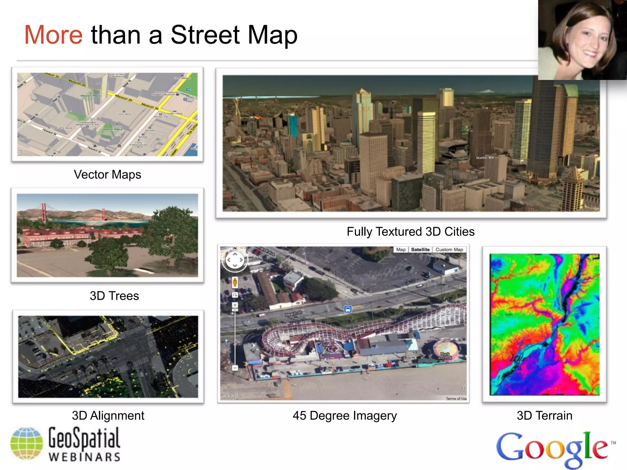 More than a Street Map




    Vector Maps



                             Fully Textured 3D Cities




      3D Trees




   3D Alignment      45 Degree Imagery                  3D Terrain
 