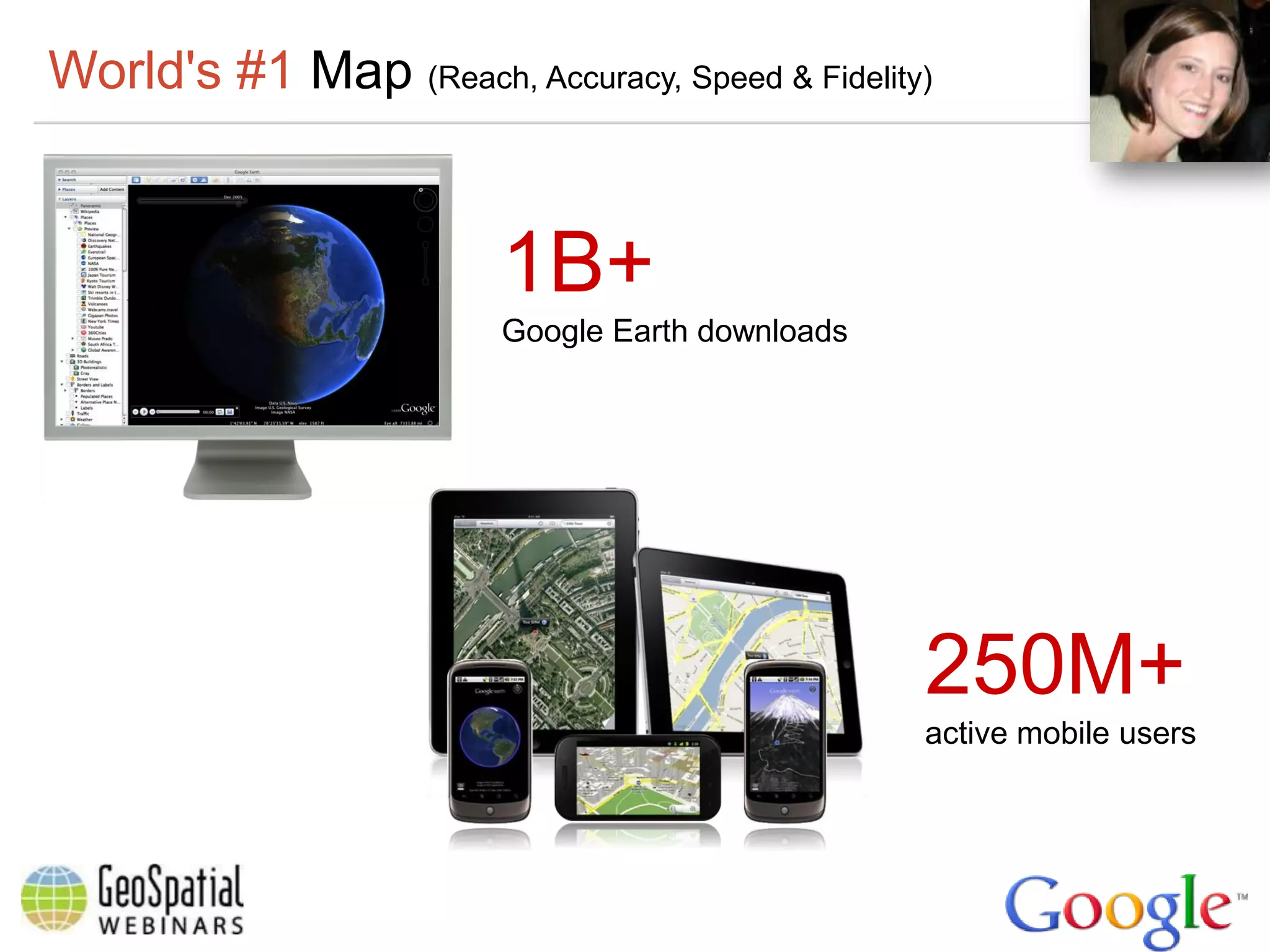 World's #1 Map (Reach, Accuracy, Speed & Fidelity)


                         1B+
                         Google Earth downloads




                                                  250M+
                                                  active mobile users
 