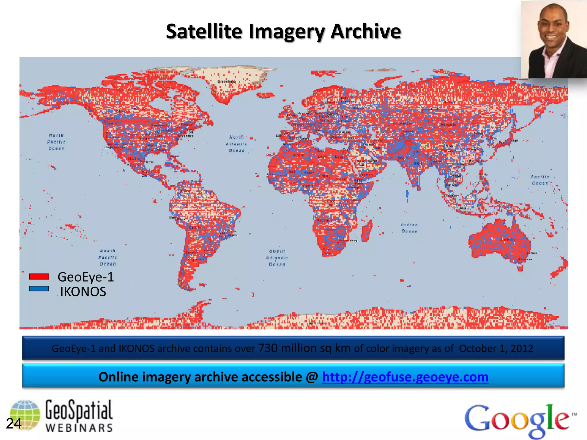 Satellite Imagery Archive




      GeoEye-1
      IKONOS


     GeoEye-1 and IKONOS archive contains over 730 million sq km of color imagery as of October 1, 2012

              Online imagery archive accessible @ http://geofuse.geoeye.com


24
 
