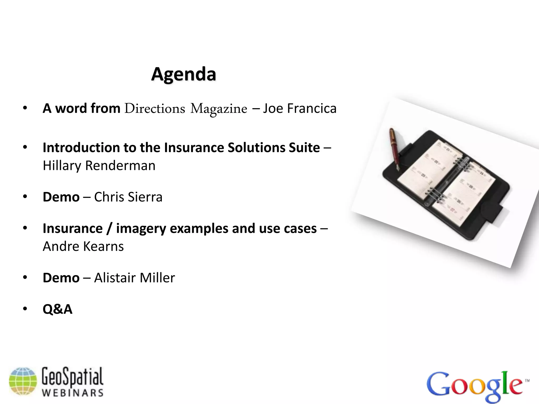 Agenda
• A word from Directions   Magazine – Joe Francica
• Introduction to the Insurance Solutions Suite –
  Hillary Renderman

• Demo – Chris Sierra

• Insurance / imagery examples and use cases –
  Andre Kearns

• Demo – Alistair Miller

• Q&A
 