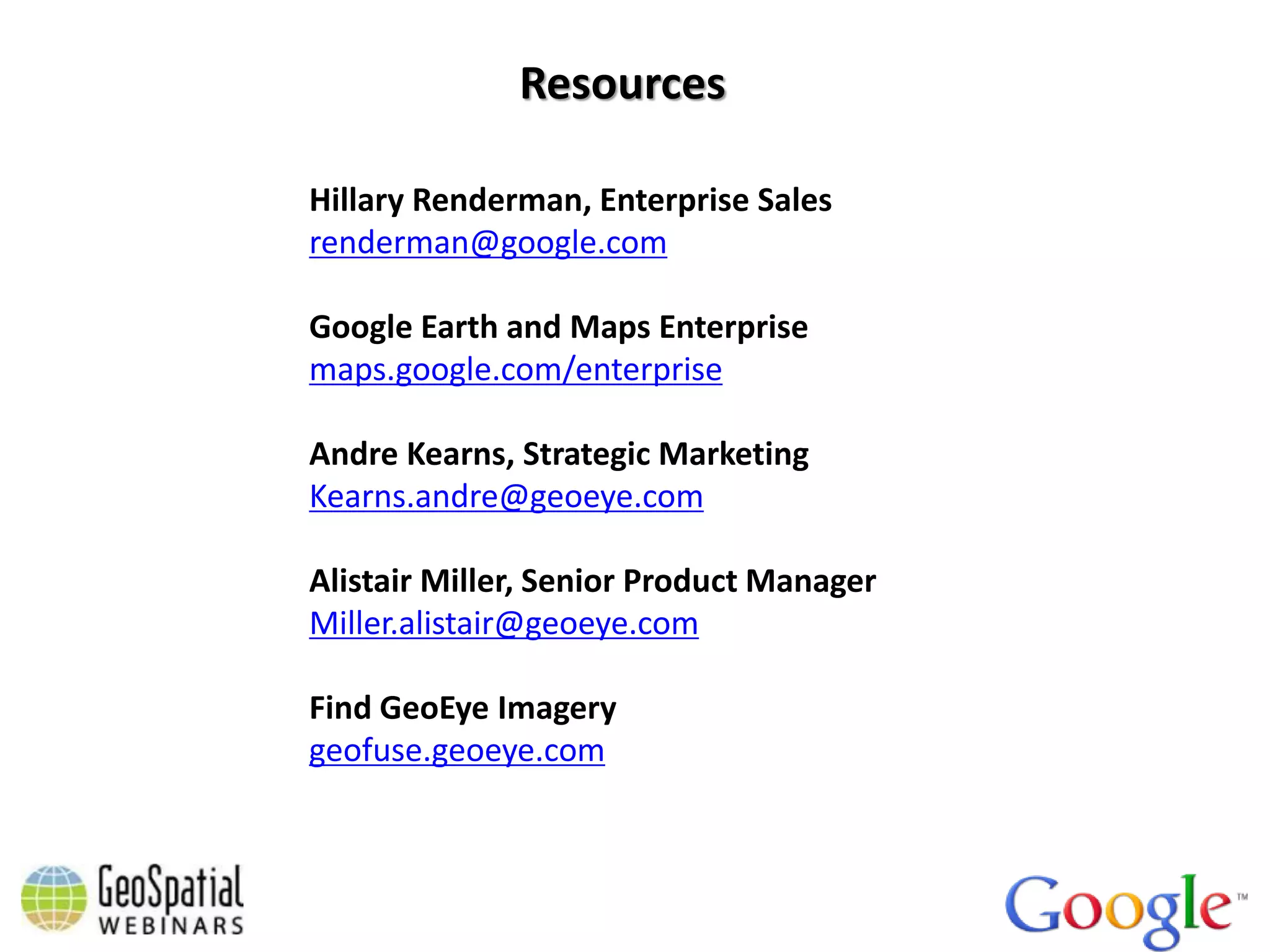 Resources

Hillary Renderman, Enterprise Sales
renderman@google.com

Google Earth and Maps Enterprise
maps.google.com/enterprise

Andre Kearns, Strategic Marketing
Kearns.andre@geoeye.com

Alistair Miller, Senior Product Manager
Miller.alistair@geoeye.com

Find GeoEye Imagery
geofuse.geoeye.com
 