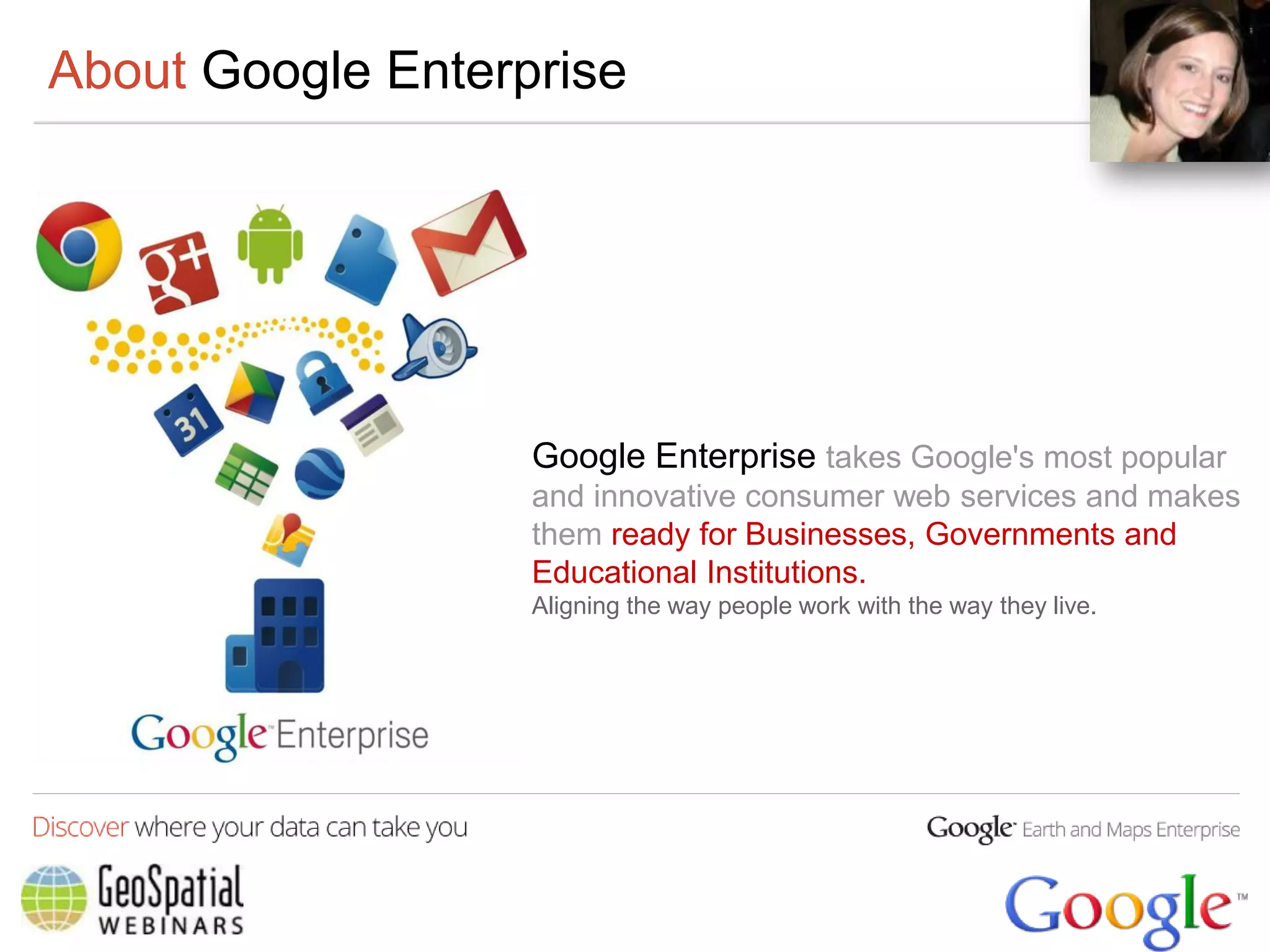About Google Enterprise




                   Google Enterprise takes Google's most popular
                   and innovative consumer web services and makes
                   them ready for Businesses, Governments and
                   Educational Institutions.
                   Aligning the way people work with the way they live.
 