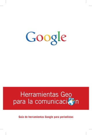 Herramientas Geo
para la comunicaci n

 Guía de herramientas Google para periodistas
 