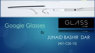 Google Glasses
            By
                 JUNAID BASHIR DAR
                     (401-CSE-10)
 