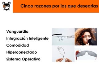 Cinco razones por las que desearlas




Vanguardia
Integración Inteligente
Comodidad
Hiperconectado
Sistema Operativo
 