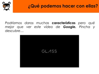 ¿Qué podemos hacer con ellas?


Podríamos daros muchas características pero qué
mejor que ver este vídeo de Google. Pincha y
descubre…
 