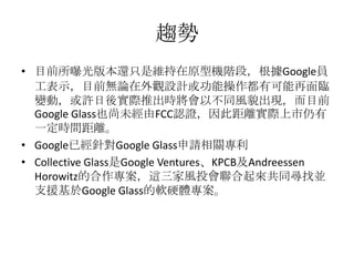 څ
? Ŀǰع汾߀ֻǾSԭ͙CAΣGoogleT
ʾĿǰoՓ^OӋܲпR
׃ӣSግHƳrԲͬLòFĿǰ
Google GlassҲδFCCJC˾xH
һrgx
? GoogleѽᘌGoogle GlassՈP
? Collective GlassGoogle VenturesKPCBAndreessen
Horowitzĺ@LͶͬҁK
֧ԮGoogle GlassܛӲw
 