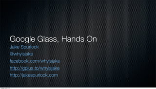 Google Glass, Hands On
Jake Spurlock
@whyisjake
facebook.com/whyisjake
http://gplus.to/whyisjake
http://jakespurlock.com
Tuesday, June 18, 13
 