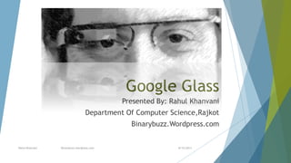 Google Glass
Presented By: Rahul Khanvani
Department Of Computer Science,Rajkot
Binarybuzz.Wordpress.com
8/15/2013Rahul Khanvani Binarybuzz.wordpress.com
 