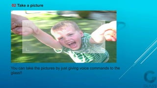 You can take the pictures by just giving voice commands to the
glass!!
02 Take a picture
 